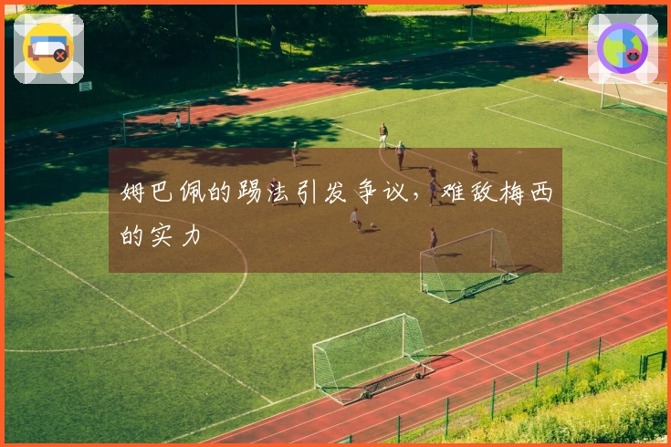 姆巴佩的踢法引发争议，难敌梅西的实力