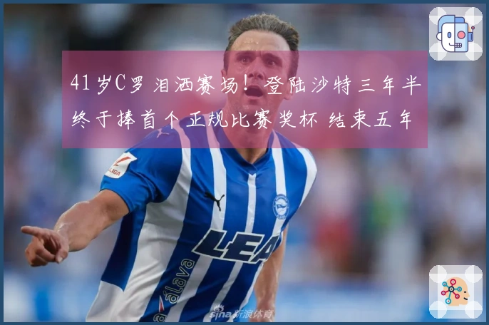 41岁C罗泪洒赛场！登陆沙特三年半终于捧首个正规比赛奖杯 结束五年俱乐部无冠尴尬